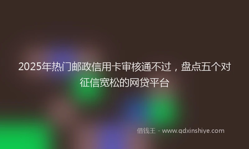 2025年热门邮政信用卡审核通不过，盘点五个对征信宽松的网贷平台