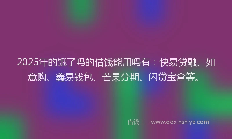2025年的饿了吗的借钱能用吗有：快易贷融、如意购、鑫易钱包、芒果分期、闪贷宝盒等。