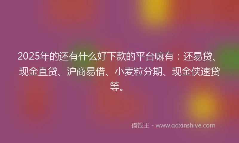 2025年的还有什么好下款的平台嘛有：还易贷、现金直贷、沪商易借、小麦粒分期、现金侠速贷等。