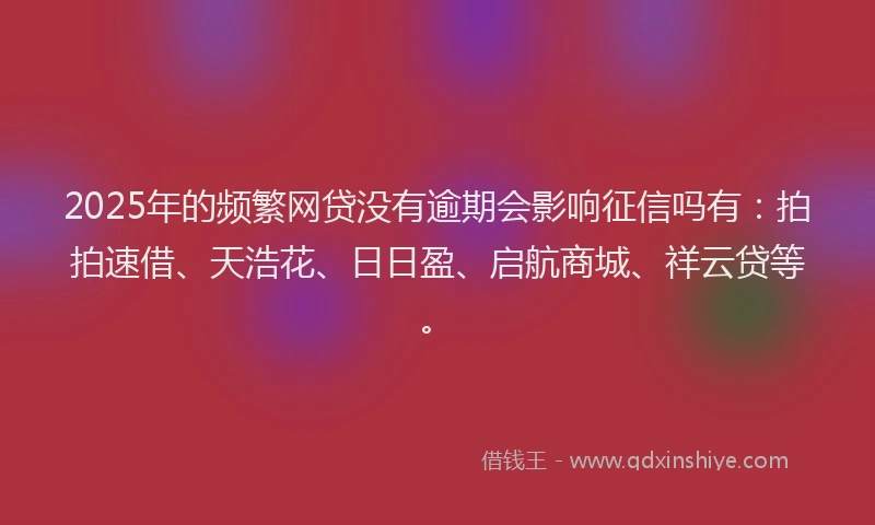2025年的频繁网贷没有逾期会影响征信吗有：拍拍速借、天浩花、日日盈、启航商城、祥云贷等。