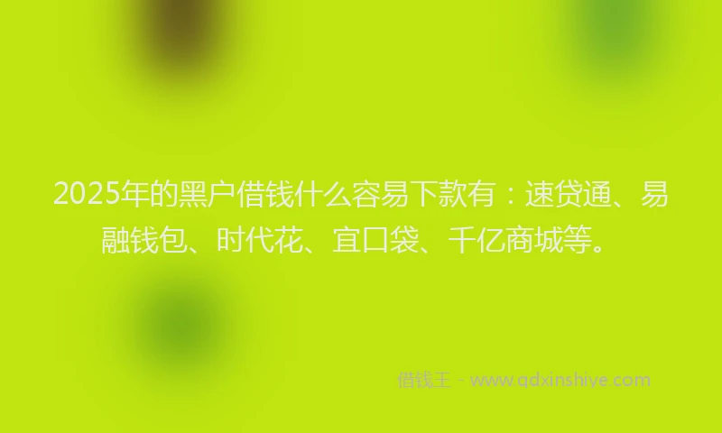 2025年的黑户借钱什么容易下款有：速贷通、易融钱包、时代花、宜口袋、千亿商城等。