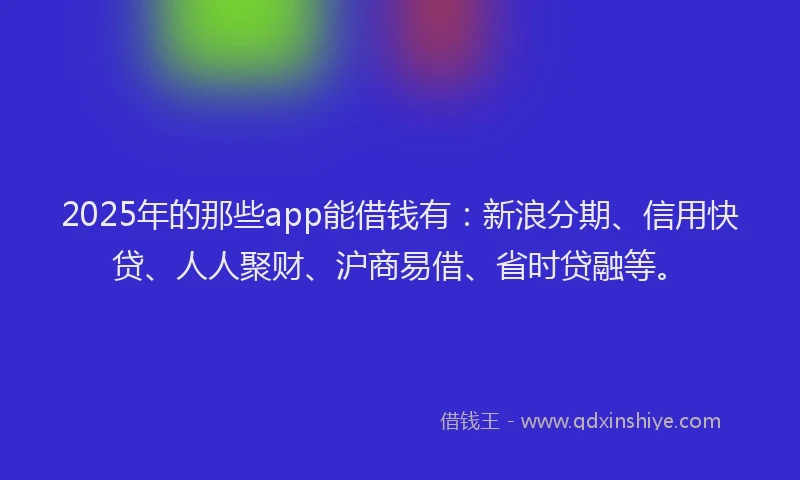2025年的那些app能借钱有：新浪分期、信用快贷、人人聚财、沪商易借、省时贷融等。