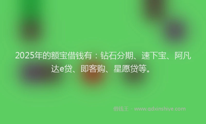2025年的额宝借钱有：钻石分期、速下宝、阿凡达e贷、即客购、星愿贷等。
