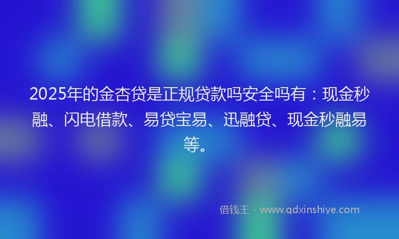 2025年的金杏贷是正规贷款吗安全吗有：现金秒融、闪电借款、易贷宝易、迅融贷、现金秒融易等。