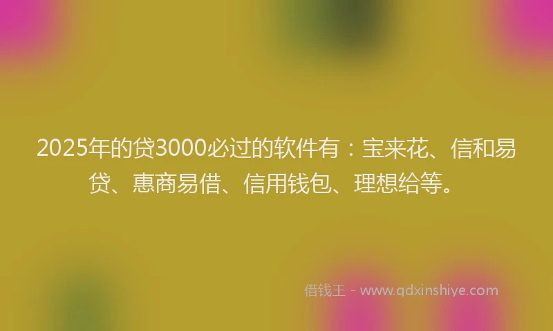 2025年的贷3000必过的软件有：宝来花、信和易贷、惠商易借、信用钱包、理想给等。