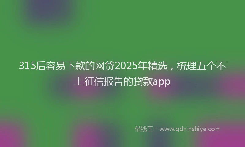 315后容易下款的网贷2025年精选，梳理五个不上征信报告的贷款app