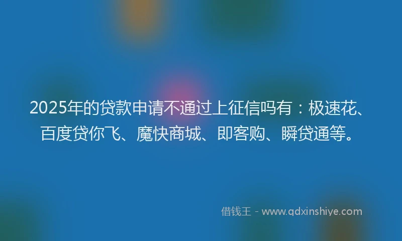 2025年的贷款申请不通过上征信吗有：极速花、百度贷你飞、魔快商城、即客购、瞬贷通等。