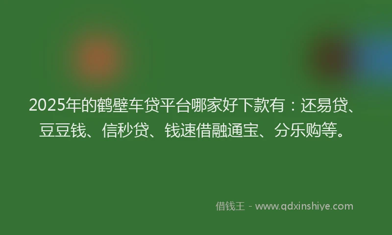 2025年的鹤壁车贷平台哪家好下款有：还易贷、豆豆钱、信秒贷、钱速借融通宝、分乐购等。