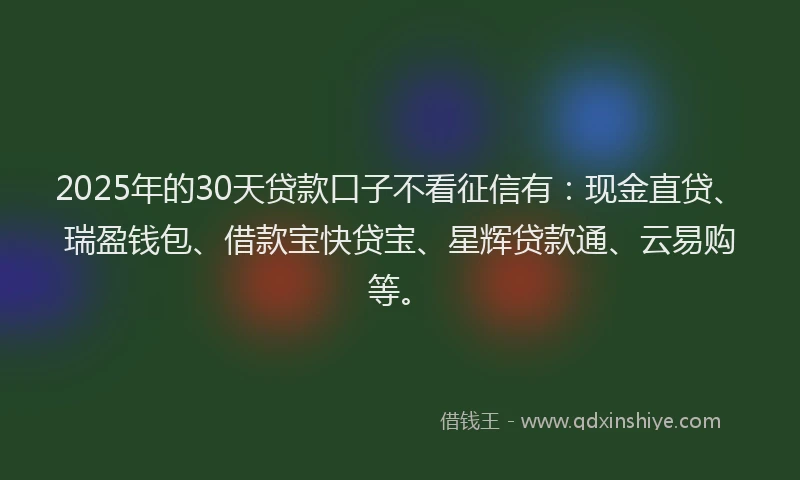 2025年的30天贷款口子不看征信有：现金直贷、瑞盈钱包、借款宝快贷宝、星辉贷款通、云易购等。