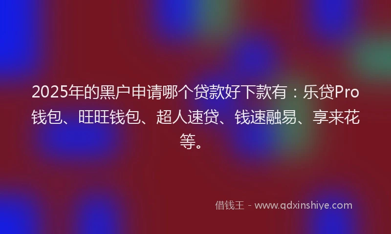 2025年的黑户申请哪个贷款好下款有：乐贷Pro钱包、旺旺钱包、超人速贷、钱速融易、享来花等。