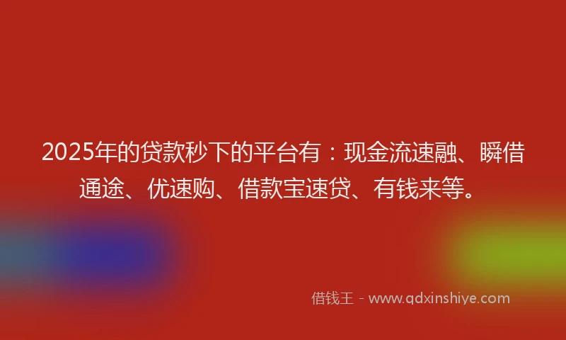 2025年的贷款秒下的平台有：现金流速融、瞬借通途、优速购、借款宝速贷、有钱来等。