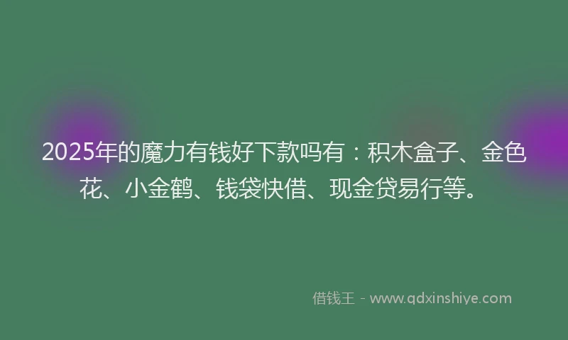 2025年的魔力有钱好下款吗有：积木盒子、金色花、小金鹤、钱袋快借、现金贷易行等。