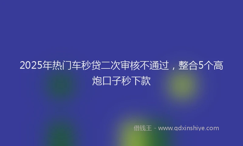 2025年热门车秒贷二次审核不通过，整合5个高炮口子秒下款