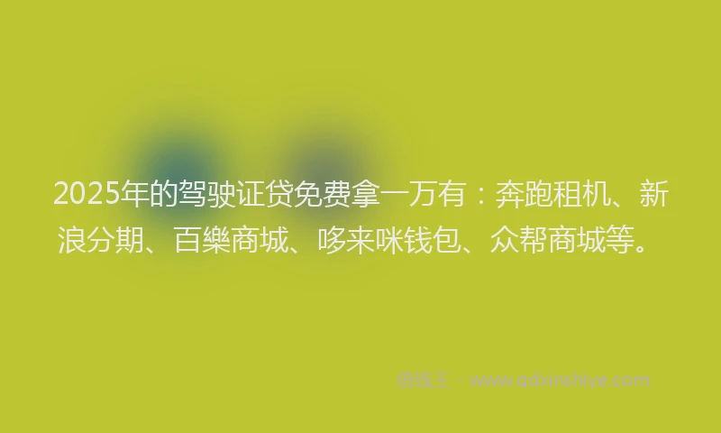 2025年的驾驶证贷免费拿一万有：奔跑租机、新浪分期、百樂商城、哆来咪钱包、众帮商城等。