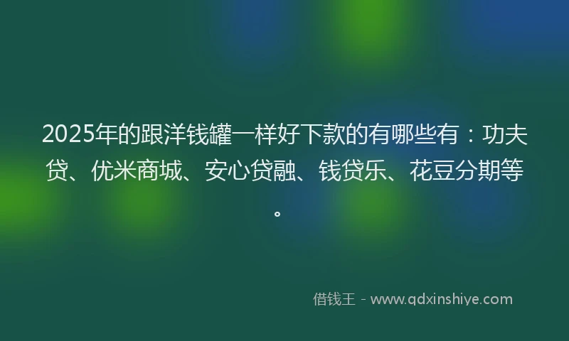 2025年的跟洋钱罐一样好下款的有哪些有：功夫贷、优米商城、安心贷融、钱贷乐、花豆分期等。