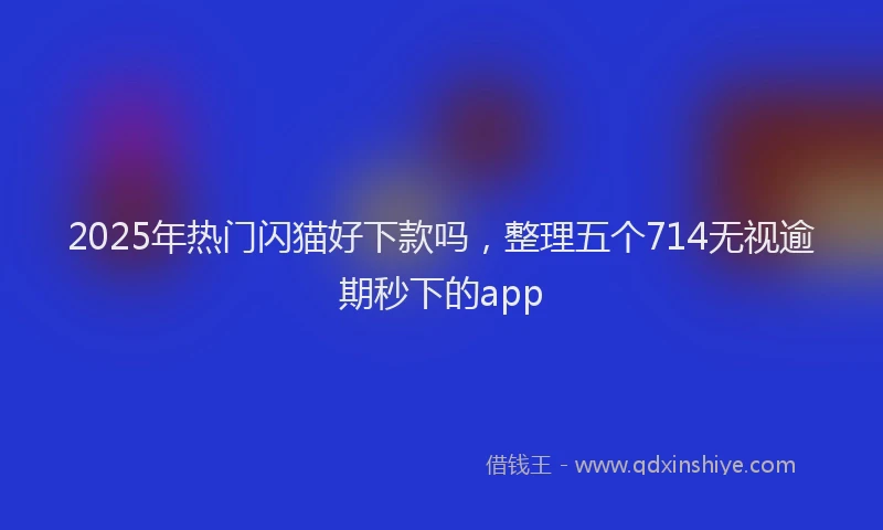 2025年热门闪猫好下款吗，整理五个714无视逾期秒下的app