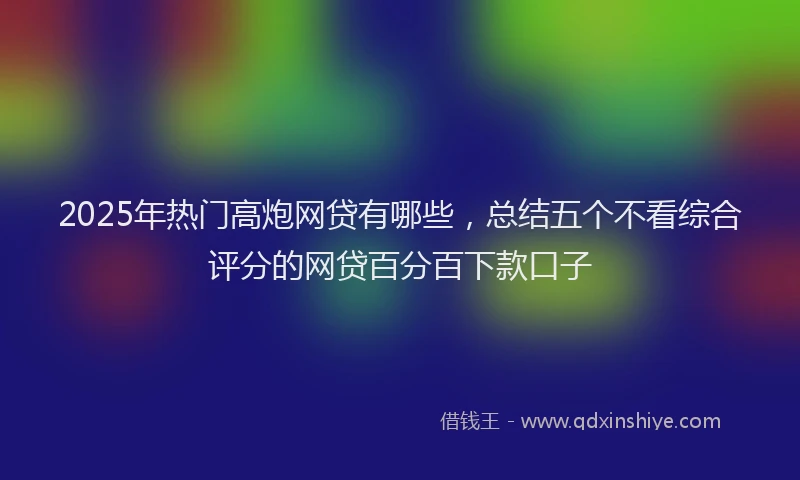 2025年热门高炮网贷有哪些，总结五个不看综合评分的网贷百分百下款口子