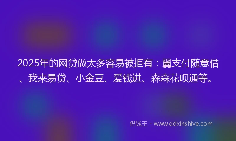2025年的网贷做太多容易被拒有：翼支付随意借、我来易贷、小金豆、爱钱进、森森花呗通等。