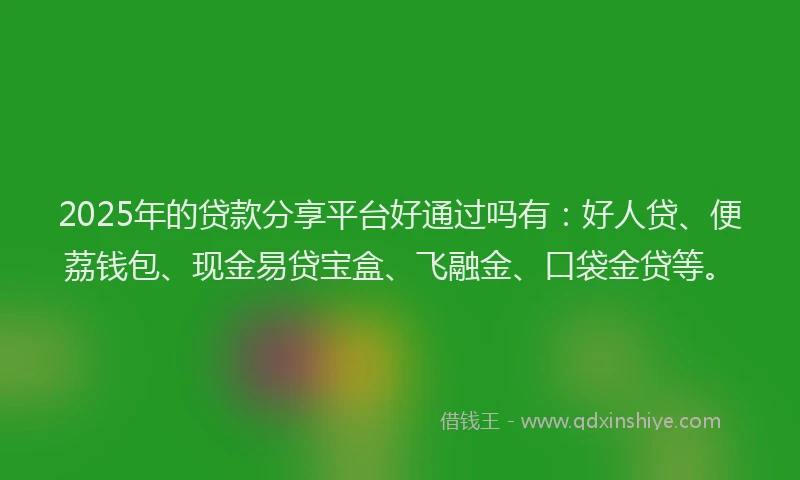 2025年的贷款分享平台好通过吗有：好人贷、便荔钱包、现金易贷宝盒、飞融金、口袋金贷等。