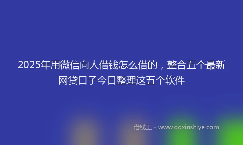 2025年用微信向人借钱怎么借的，整合五个最新网贷口子今日整理这五个软件