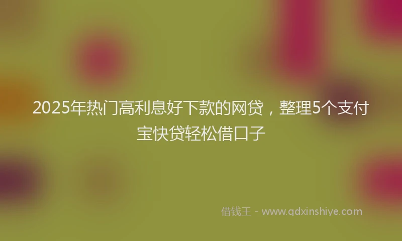 2025年热门高利息好下款的网贷，整理5个支付宝快贷轻松借口子