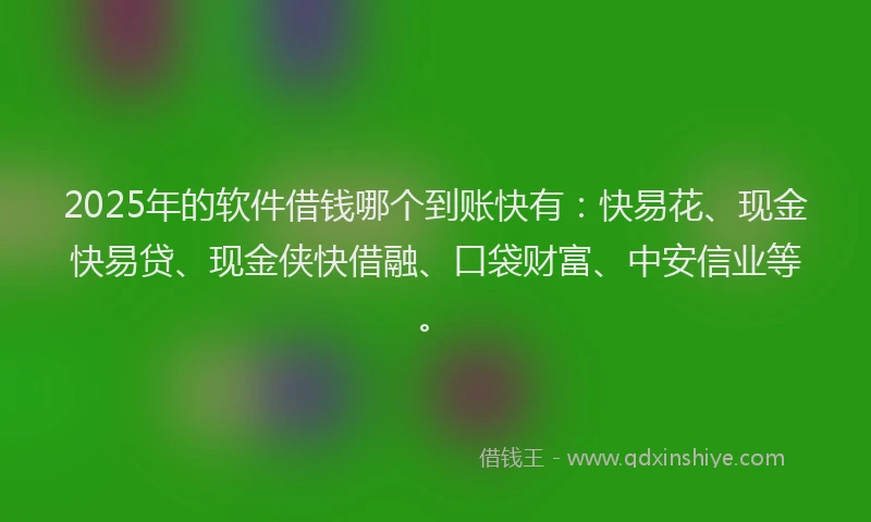 2025年的软件借钱哪个到账快有：快易花、现金快易贷、现金侠快借融、口袋财富、中安信业等。