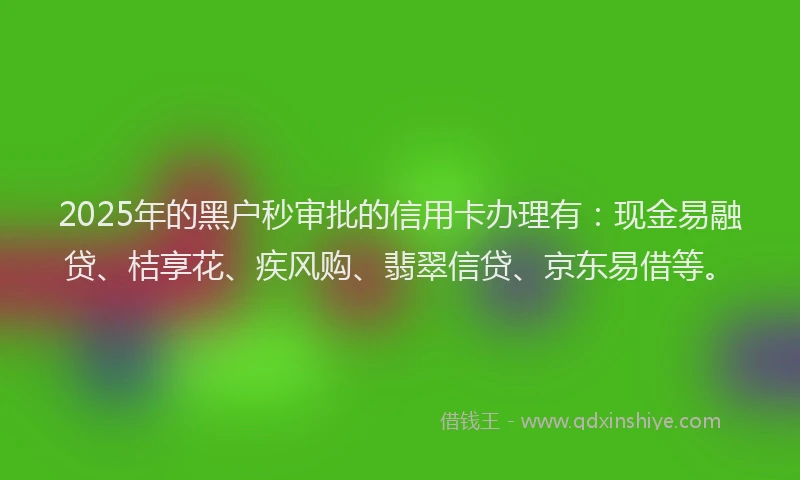 2025年的黑户秒审批的信用卡办理有：现金易融贷、桔享花、疾风购、翡翠信贷、京东易借等。