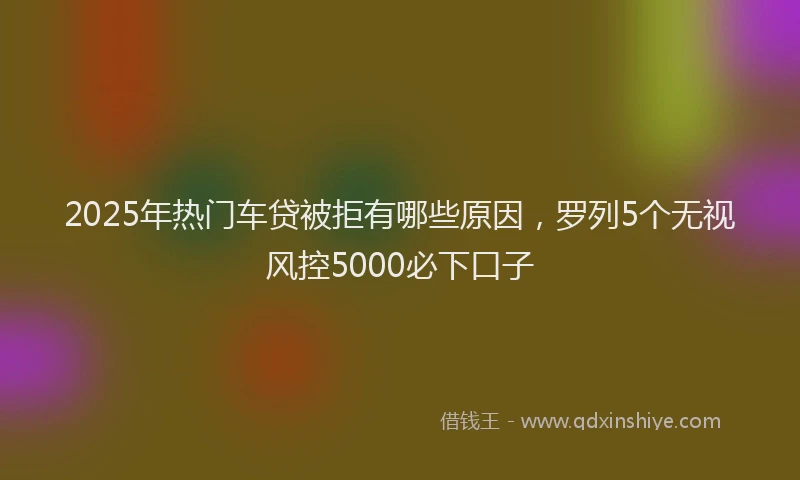 2025年热门车贷被拒有哪些原因，罗列5个无视风控5000必下口子
