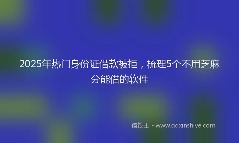 2025年热门身份证借款被拒，梳理5个不用芝麻分能借的软件