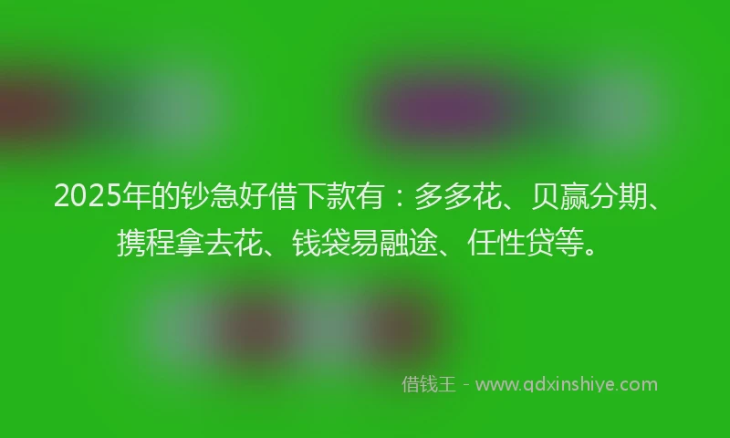 2025年的钞急好借下款有：多多花、贝赢分期、携程拿去花、钱袋易融途、任性贷等。