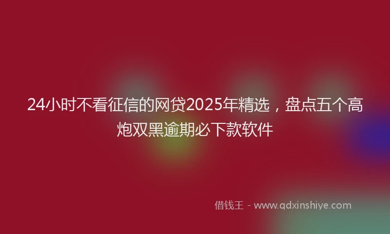 24小时不看征信的网贷2025年精选，盘点五个高炮双黑逾期必下款软件