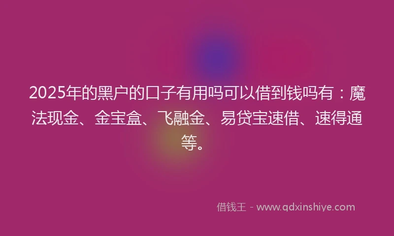 2025年的黑户的口子有用吗可以借到钱吗有：魔法现金、金宝盒、飞融金、易贷宝速借、速得通等。