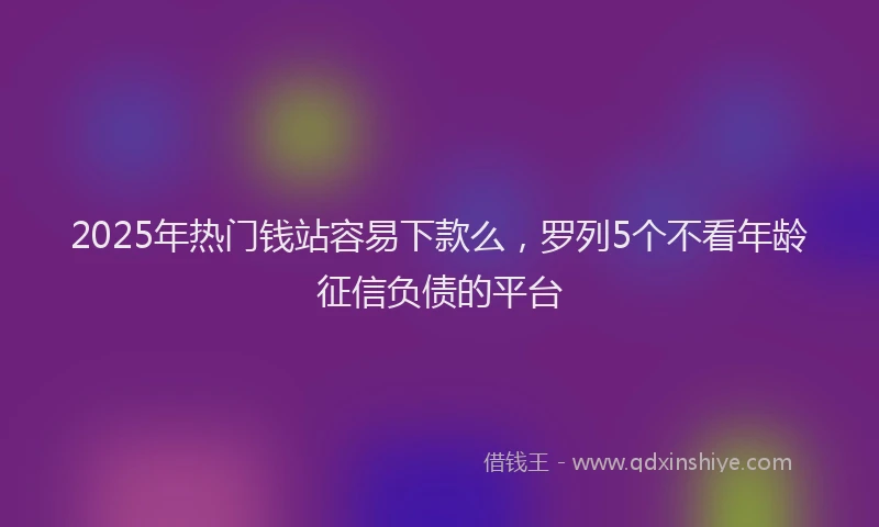 2025年热门钱站容易下款么，罗列5个不看年龄征信负债的平台