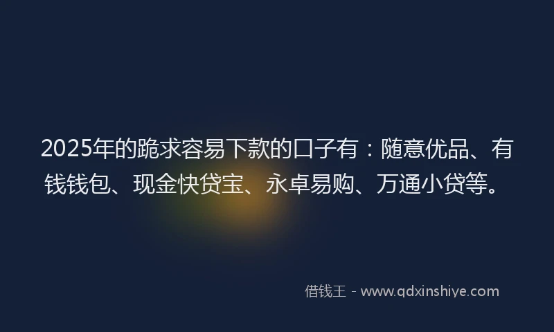 2025年的跪求容易下款的口子有：随意优品、有钱钱包、现金快贷宝、永卓易购、万通小贷等。