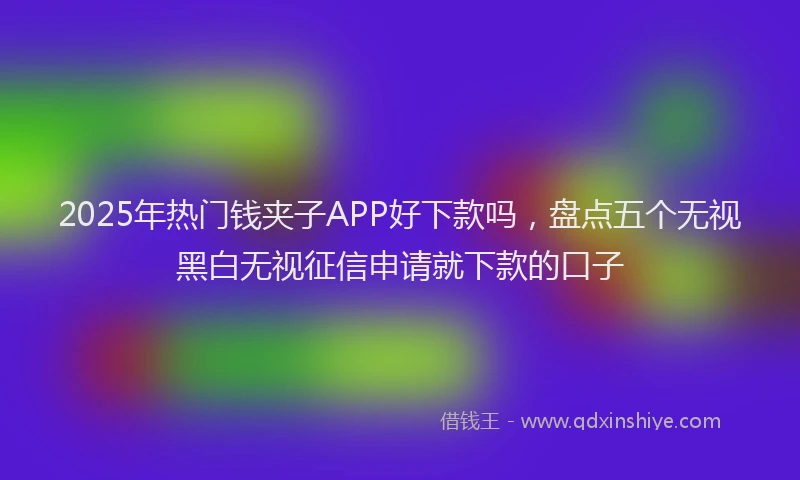 2025年热门钱夹子APP好下款吗，盘点五个无视黑白无视征信申请就下款的口子