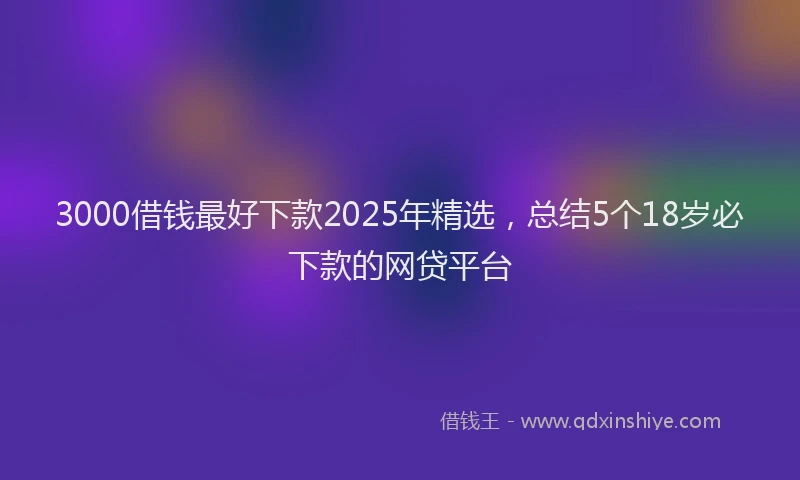 3000借钱最好下款2025年精选，总结5个18岁必下款的网贷平台