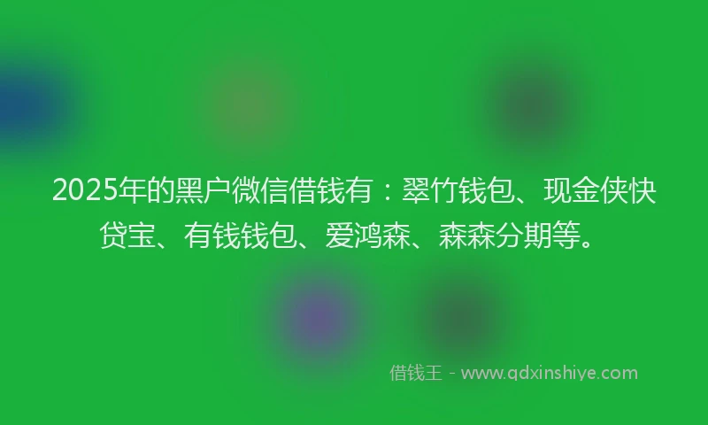 2025年的黑户微信借钱有：翠竹钱包、现金侠快贷宝、有钱钱包、爱鸿森、森森分期等。