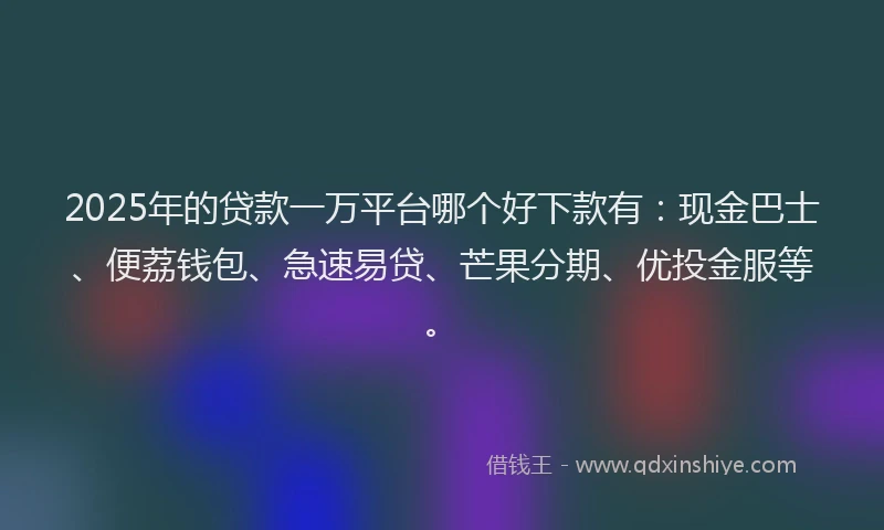2025年的贷款一万平台哪个好下款有：现金巴士、便荔钱包、急速易贷、芒果分期、优投金服等。