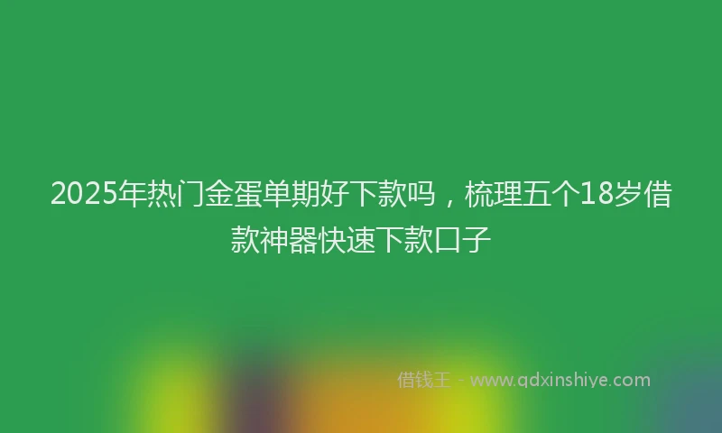 2025年热门金蛋单期好下款吗，梳理五个18岁借款神器快速下款口子