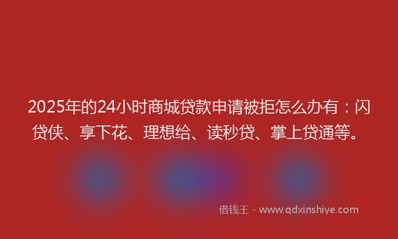 2025年的24小时商城贷款申请被拒怎么办有：闪贷侠、享下花、理想给、读秒贷、掌上贷通等。