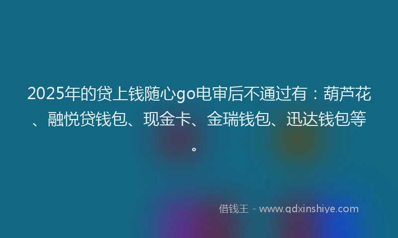 2025年的贷上钱随心go电审后不通过有：葫芦花、融悦贷钱包、现金卡、金瑞钱包、迅达钱包等。
