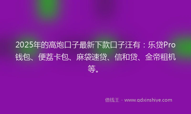 2025年的高炮口子最新下款口子汪有：乐贷Pro钱包、便荔卡包、麻袋速贷、信和贷、金帝租机等。