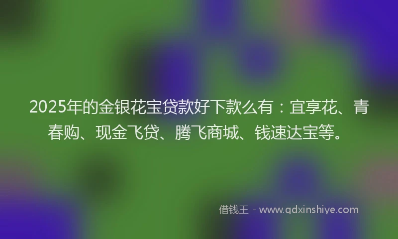2025年的金银花宝贷款好下款么有：宜享花、青春购、现金飞贷、腾飞商城、钱速达宝等。