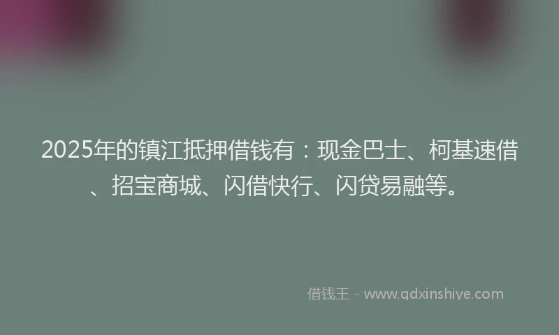 2025年的镇江抵押借钱有：现金巴士、柯基速借、招宝商城、闪借快行、闪贷易融等。