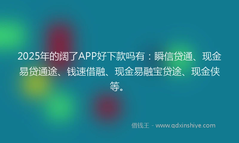 2025年的阔了APP好下款吗有：瞬信贷通、现金易贷通途、钱速借融、现金易融宝贷途、现金侠等。