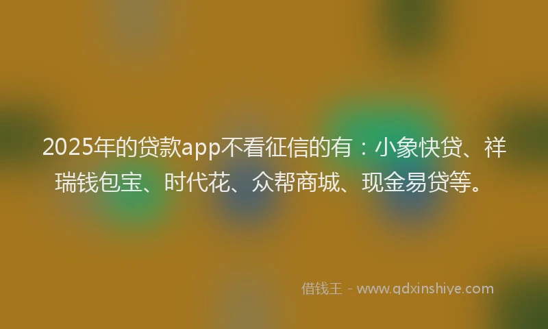 2025年的贷款app不看征信的有：小象快贷、祥瑞钱包宝、时代花、众帮商城、现金易贷等。