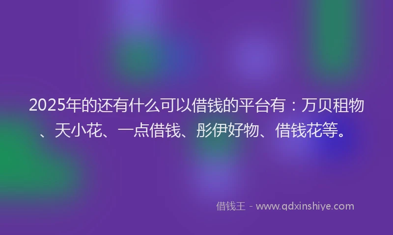 2025年的还有什么可以借钱的平台有：万贝租物、天小花、一点借钱、彤伊好物、借钱花等。