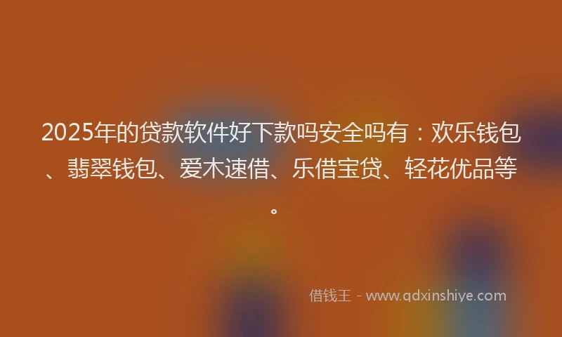 2025年的贷款软件好下款吗安全吗有：欢乐钱包、翡翠钱包、爱木速借、乐借宝贷、轻花优品等。