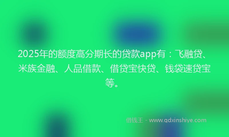 2025年的额度高分期长的贷款app有：飞融贷、米族金融、人品借款、借贷宝快贷、钱袋速贷宝等。