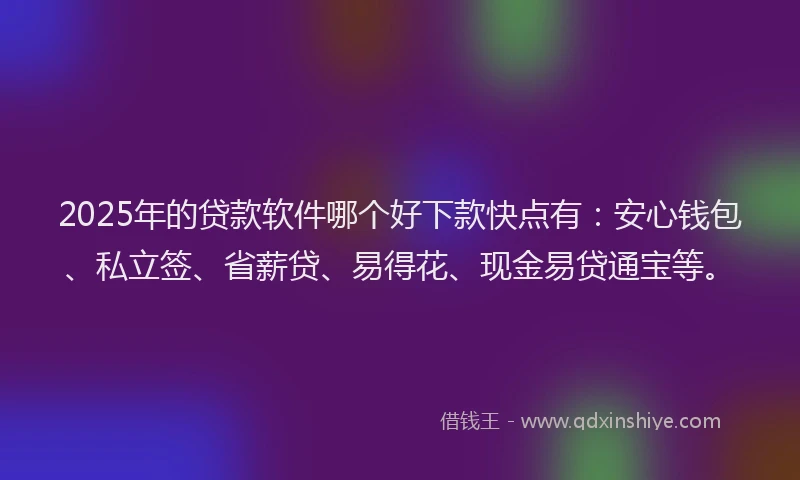 2025年的贷款软件哪个好下款快点有：安心钱包、私立签、省薪贷、易得花、现金易贷通宝等。